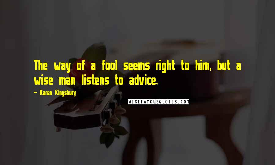 Karen Kingsbury Quotes: The way of a fool seems right to him, but a wise man listens to advice.