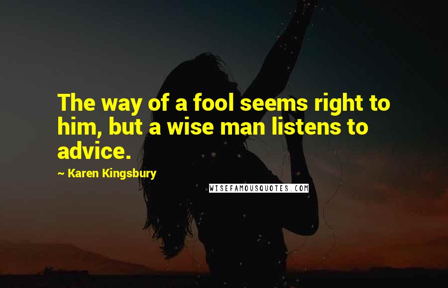 Karen Kingsbury Quotes: The way of a fool seems right to him, but a wise man listens to advice.