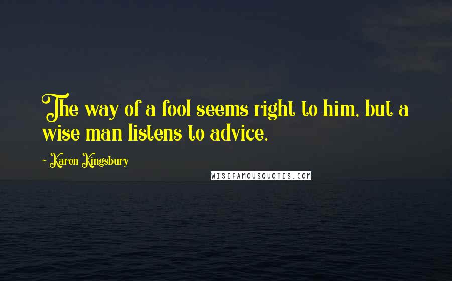 Karen Kingsbury Quotes: The way of a fool seems right to him, but a wise man listens to advice.