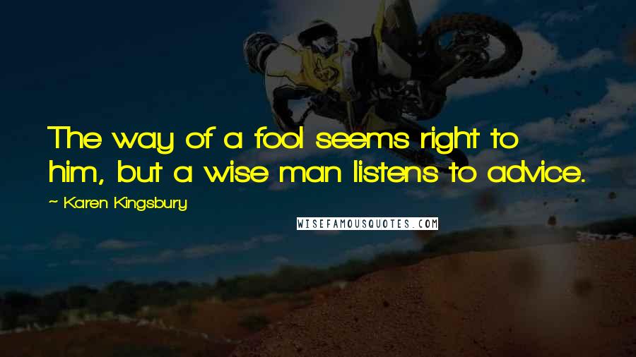 Karen Kingsbury Quotes: The way of a fool seems right to him, but a wise man listens to advice.