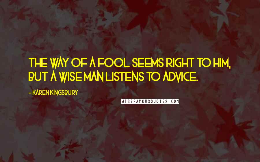 Karen Kingsbury Quotes: The way of a fool seems right to him, but a wise man listens to advice.