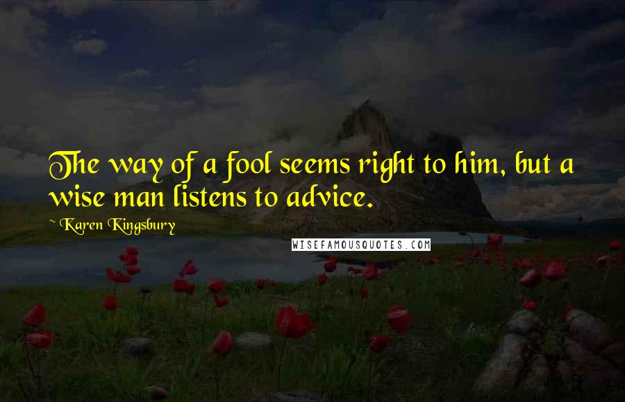 Karen Kingsbury Quotes: The way of a fool seems right to him, but a wise man listens to advice.