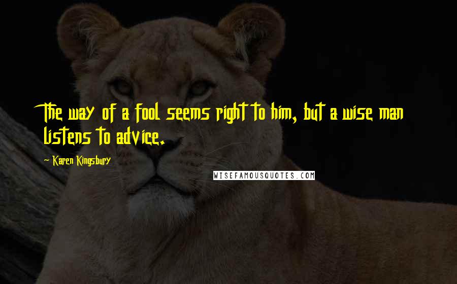 Karen Kingsbury Quotes: The way of a fool seems right to him, but a wise man listens to advice.