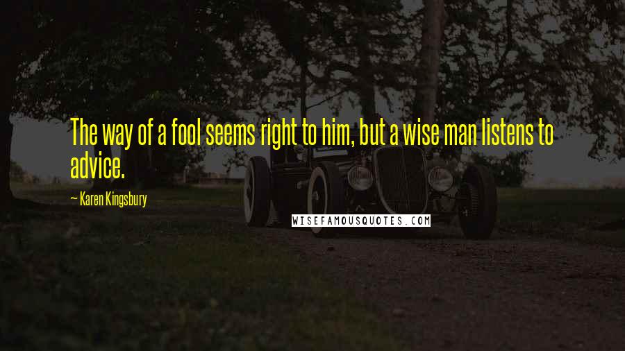 Karen Kingsbury Quotes: The way of a fool seems right to him, but a wise man listens to advice.