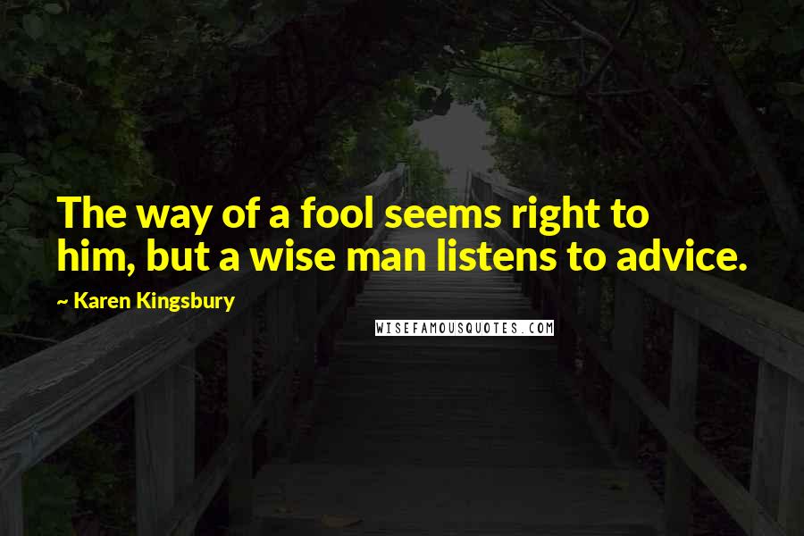 Karen Kingsbury Quotes: The way of a fool seems right to him, but a wise man listens to advice.