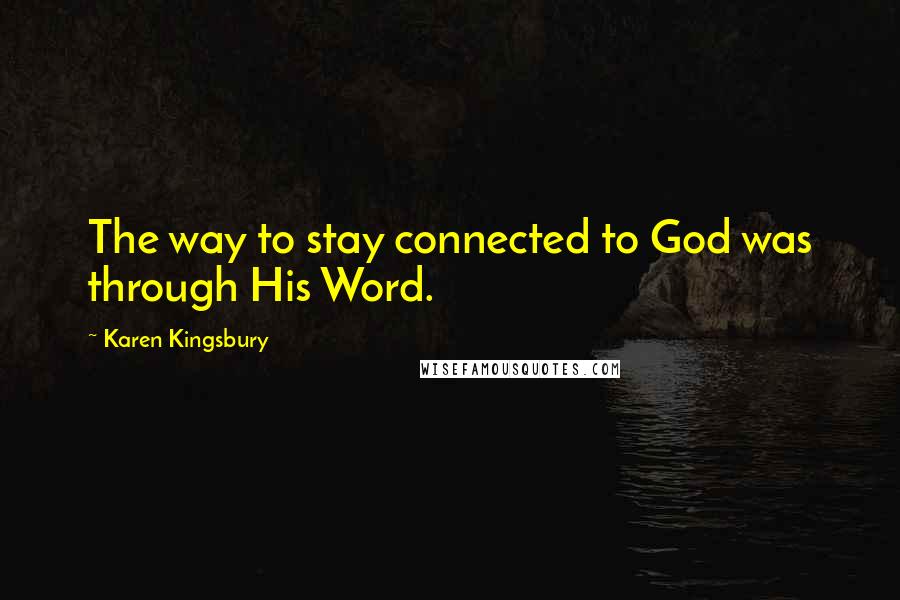 Karen Kingsbury Quotes: The way to stay connected to God was through His Word.