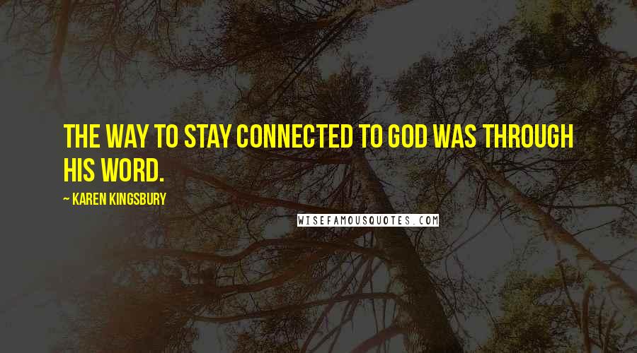 Karen Kingsbury Quotes: The way to stay connected to God was through His Word.