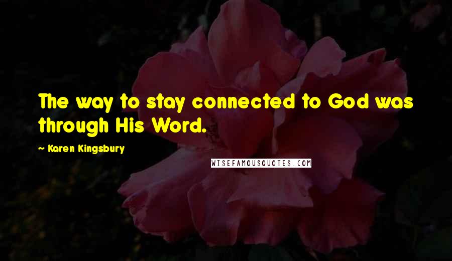 Karen Kingsbury Quotes: The way to stay connected to God was through His Word.