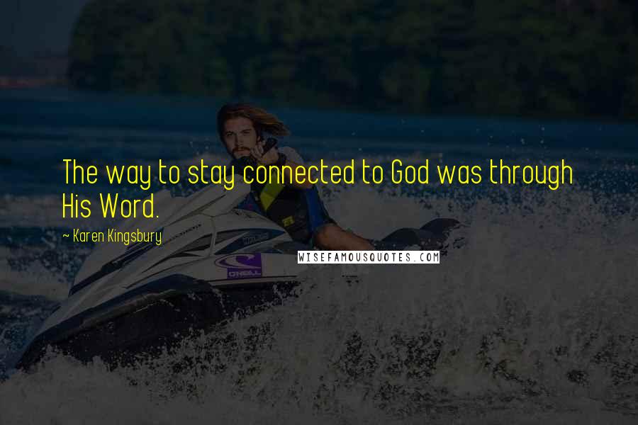 Karen Kingsbury Quotes: The way to stay connected to God was through His Word.