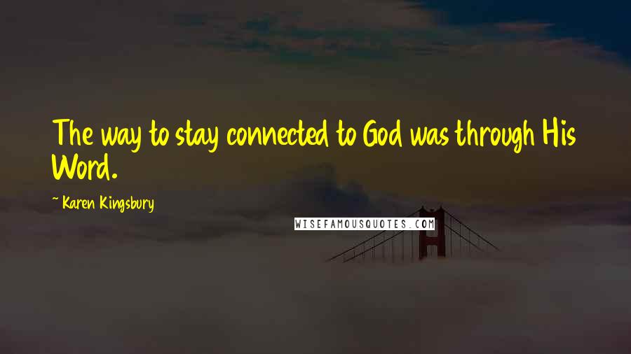 Karen Kingsbury Quotes: The way to stay connected to God was through His Word.