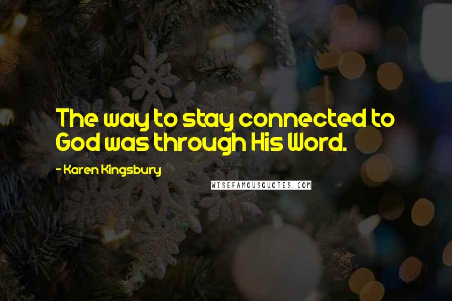Karen Kingsbury Quotes: The way to stay connected to God was through His Word.