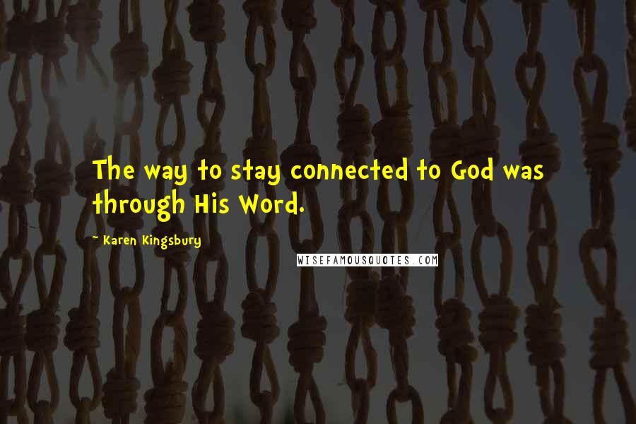 Karen Kingsbury Quotes: The way to stay connected to God was through His Word.
