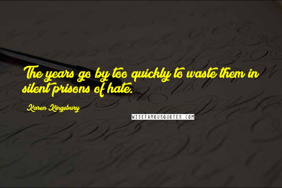 Karen Kingsbury Quotes: The years go by too quickly to waste them in silent prisons of hate.