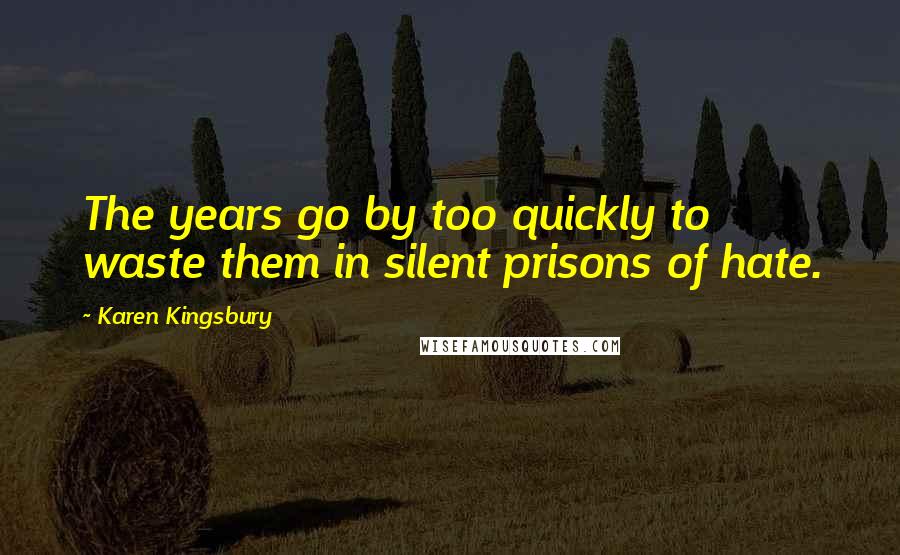 Karen Kingsbury Quotes: The years go by too quickly to waste them in silent prisons of hate.