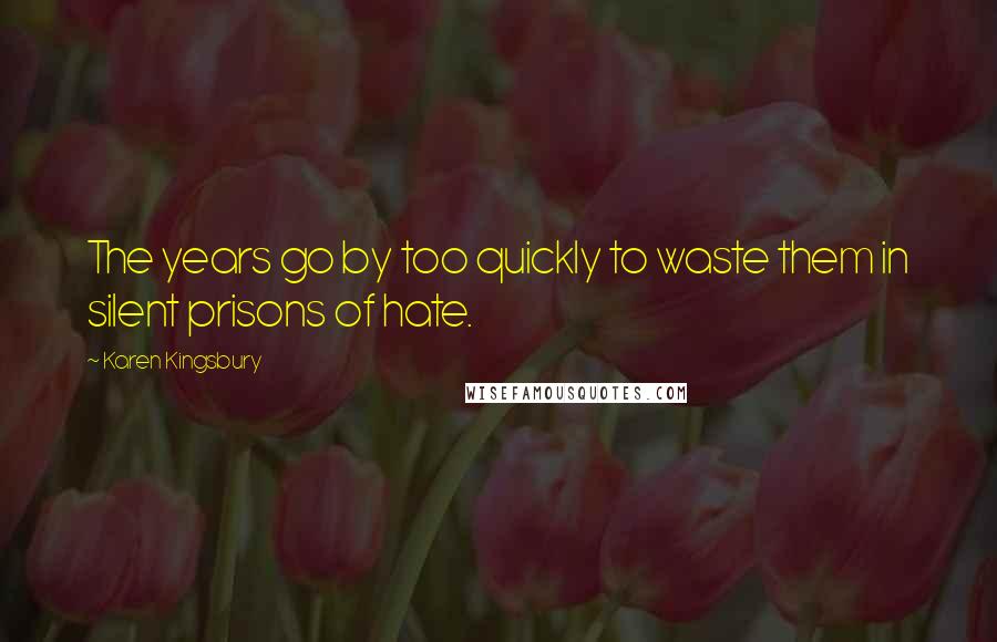 Karen Kingsbury Quotes: The years go by too quickly to waste them in silent prisons of hate.