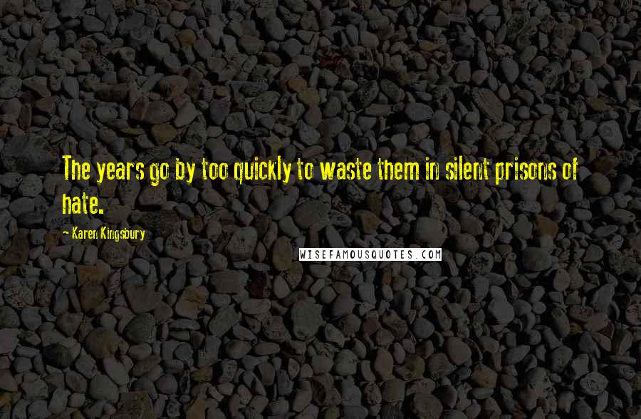 Karen Kingsbury Quotes: The years go by too quickly to waste them in silent prisons of hate.