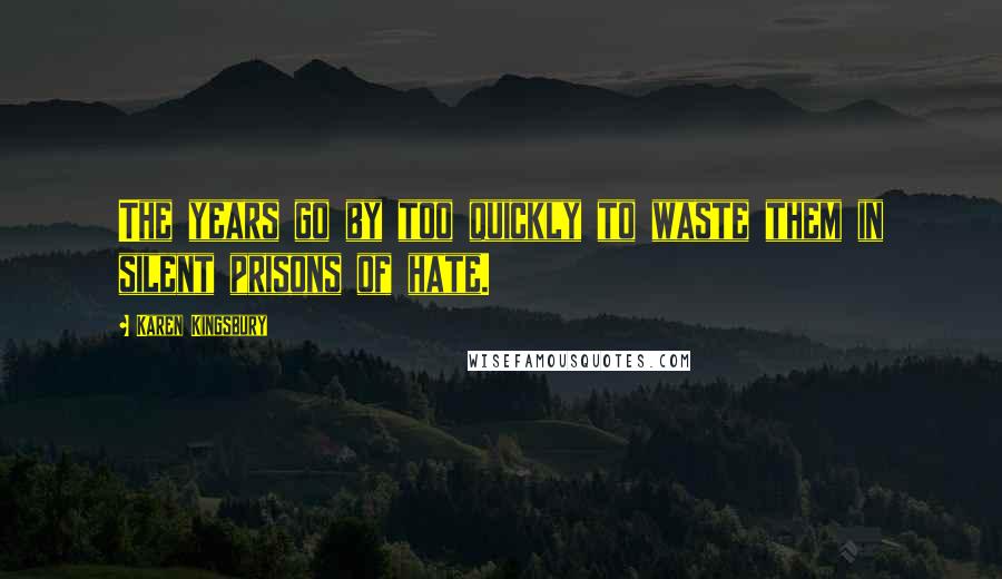 Karen Kingsbury Quotes: The years go by too quickly to waste them in silent prisons of hate.