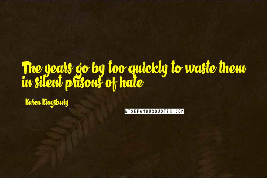 Karen Kingsbury Quotes: The years go by too quickly to waste them in silent prisons of hate.