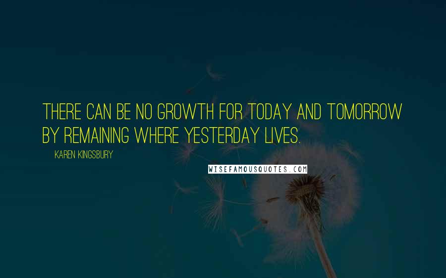 Karen Kingsbury Quotes: There can be no growth for today and tomorrow by remaining where yesterday lives.