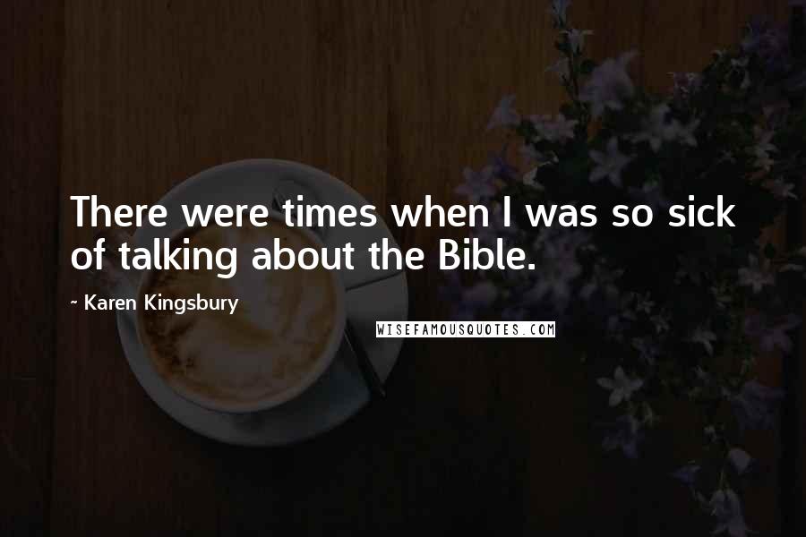 Karen Kingsbury Quotes: There were times when I was so sick of talking about the Bible.