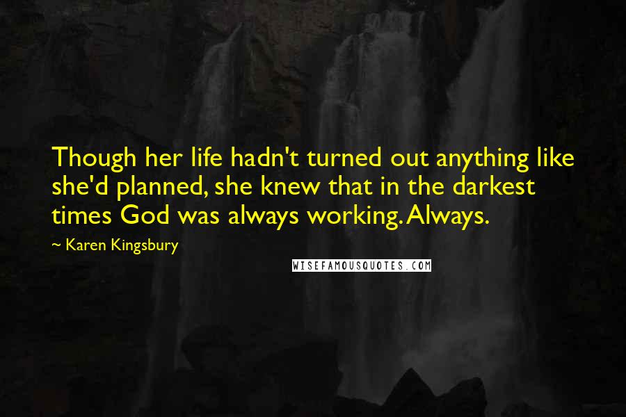 Karen Kingsbury Quotes: Though her life hadn't turned out anything like she'd planned, she knew that in the darkest times God was always working. Always.