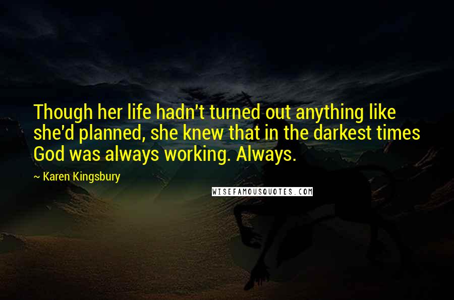 Karen Kingsbury Quotes: Though her life hadn't turned out anything like she'd planned, she knew that in the darkest times God was always working. Always.