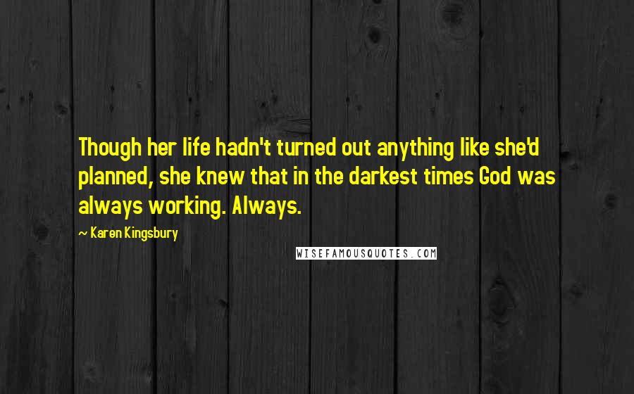 Karen Kingsbury Quotes: Though her life hadn't turned out anything like she'd planned, she knew that in the darkest times God was always working. Always.