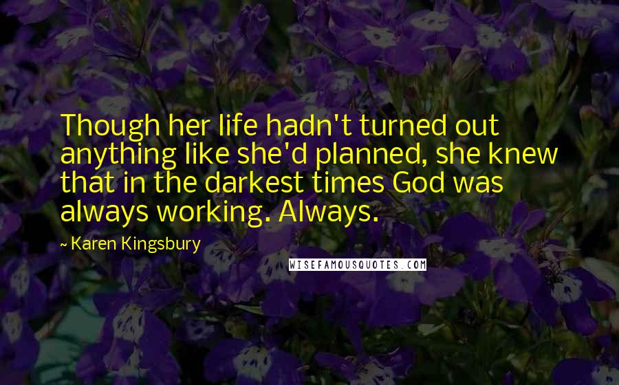 Karen Kingsbury Quotes: Though her life hadn't turned out anything like she'd planned, she knew that in the darkest times God was always working. Always.