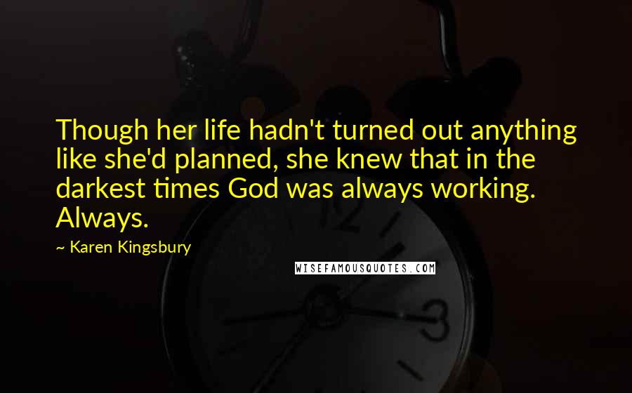 Karen Kingsbury Quotes: Though her life hadn't turned out anything like she'd planned, she knew that in the darkest times God was always working. Always.