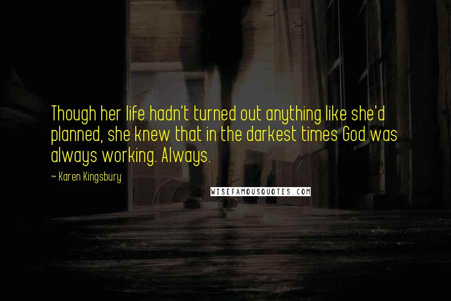 Karen Kingsbury Quotes: Though her life hadn't turned out anything like she'd planned, she knew that in the darkest times God was always working. Always.