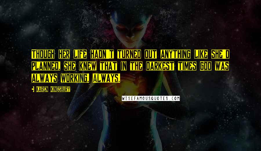 Karen Kingsbury Quotes: Though her life hadn't turned out anything like she'd planned, she knew that in the darkest times God was always working. Always.