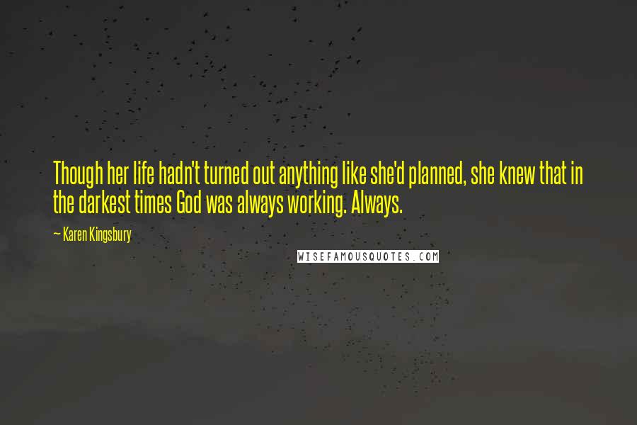 Karen Kingsbury Quotes: Though her life hadn't turned out anything like she'd planned, she knew that in the darkest times God was always working. Always.