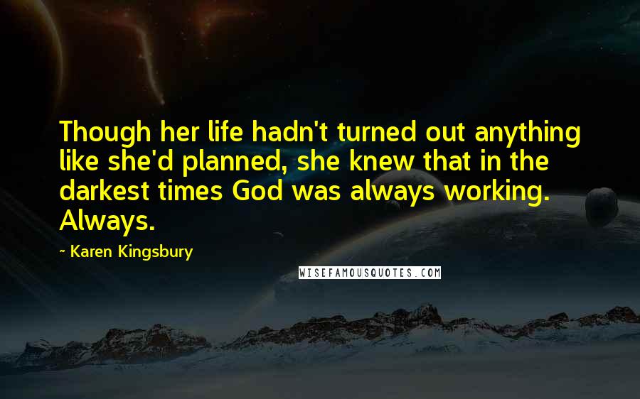 Karen Kingsbury Quotes: Though her life hadn't turned out anything like she'd planned, she knew that in the darkest times God was always working. Always.