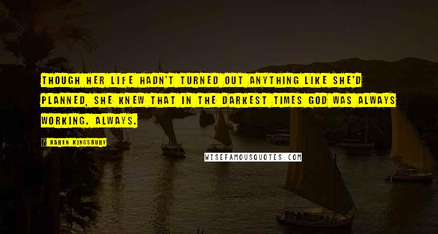 Karen Kingsbury Quotes: Though her life hadn't turned out anything like she'd planned, she knew that in the darkest times God was always working. Always.