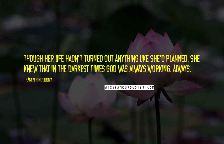 Karen Kingsbury Quotes: Though her life hadn't turned out anything like she'd planned, she knew that in the darkest times God was always working. Always.