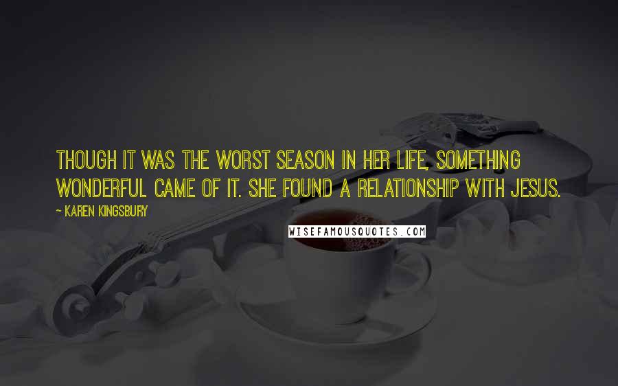 Karen Kingsbury Quotes: Though it was the worst season in her life, something wonderful came of it. She found a relationship with Jesus.