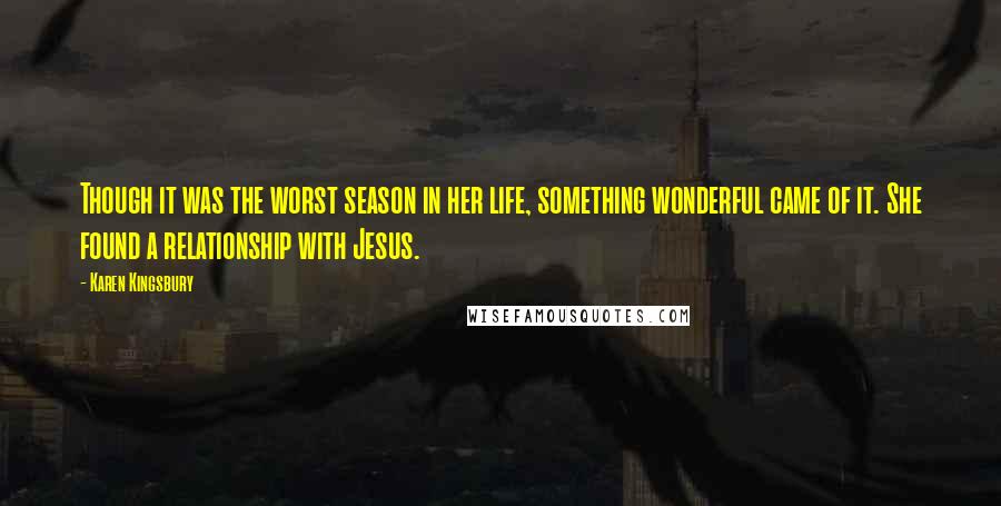 Karen Kingsbury Quotes: Though it was the worst season in her life, something wonderful came of it. She found a relationship with Jesus.