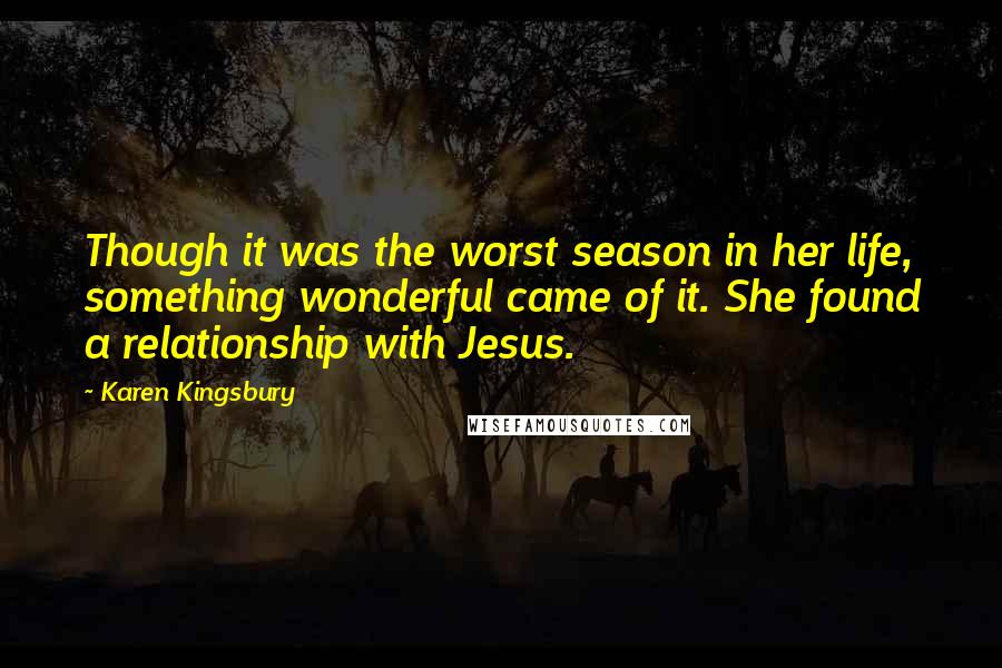 Karen Kingsbury Quotes: Though it was the worst season in her life, something wonderful came of it. She found a relationship with Jesus.