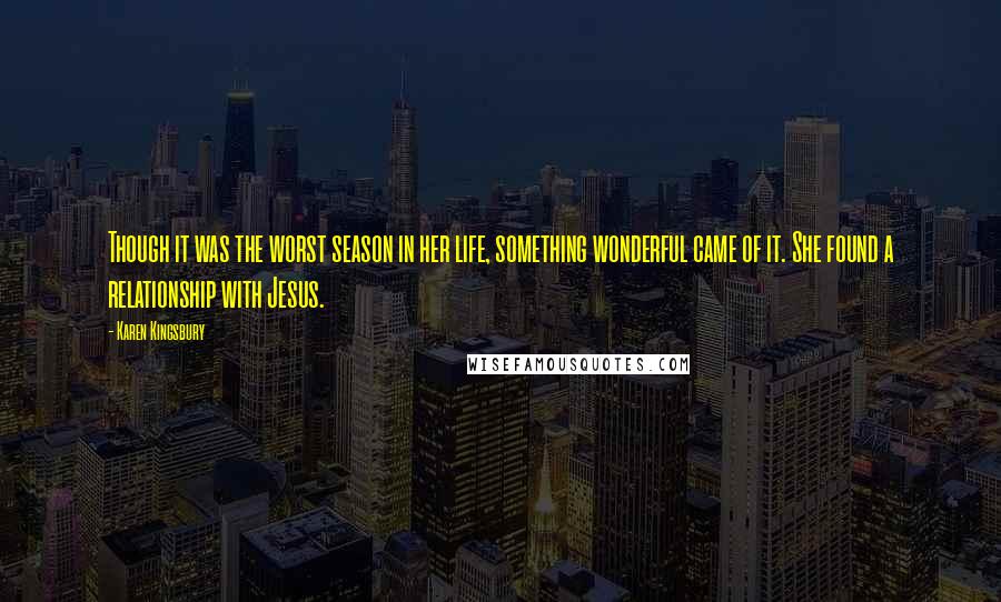 Karen Kingsbury Quotes: Though it was the worst season in her life, something wonderful came of it. She found a relationship with Jesus.