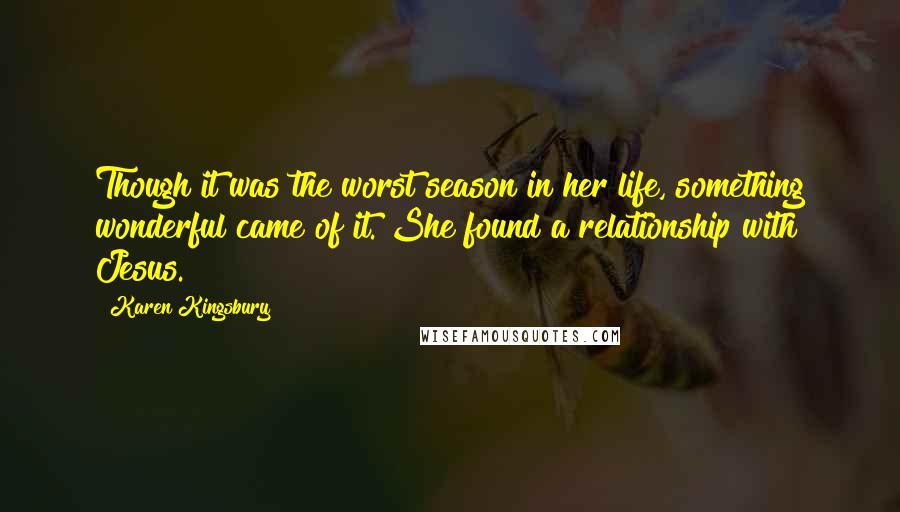 Karen Kingsbury Quotes: Though it was the worst season in her life, something wonderful came of it. She found a relationship with Jesus.