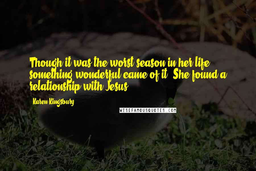 Karen Kingsbury Quotes: Though it was the worst season in her life, something wonderful came of it. She found a relationship with Jesus.