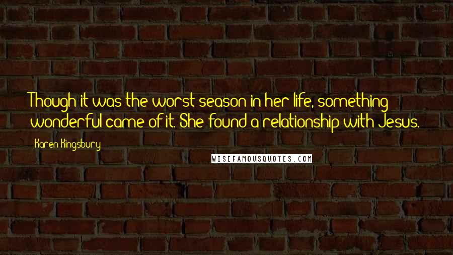 Karen Kingsbury Quotes: Though it was the worst season in her life, something wonderful came of it. She found a relationship with Jesus.