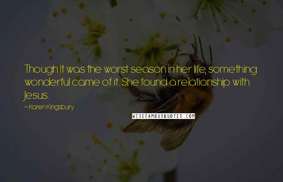 Karen Kingsbury Quotes: Though it was the worst season in her life, something wonderful came of it. She found a relationship with Jesus.