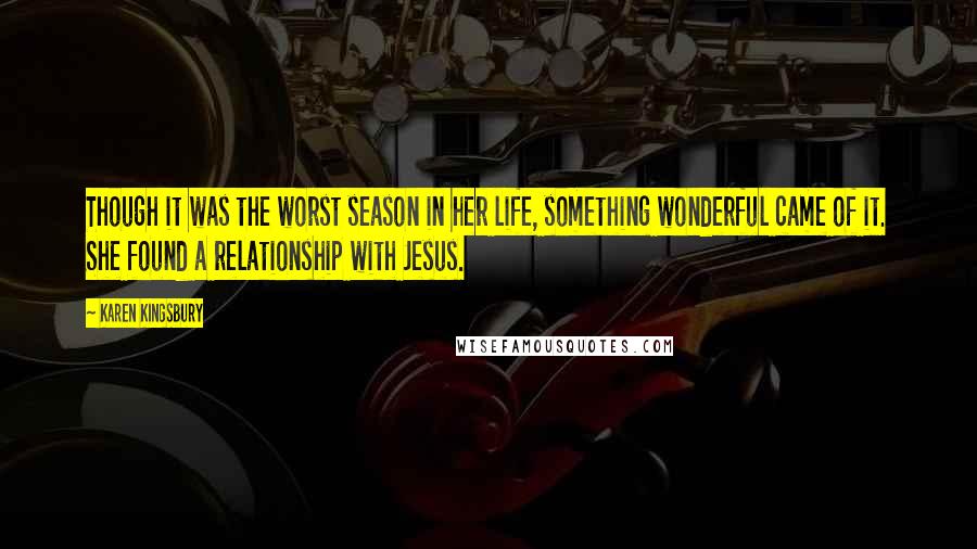 Karen Kingsbury Quotes: Though it was the worst season in her life, something wonderful came of it. She found a relationship with Jesus.