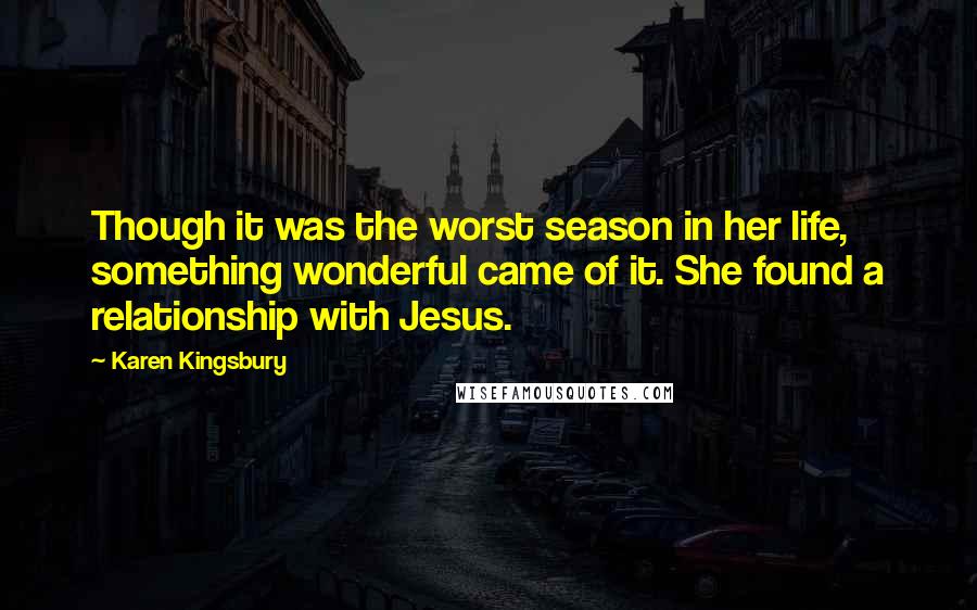 Karen Kingsbury Quotes: Though it was the worst season in her life, something wonderful came of it. She found a relationship with Jesus.