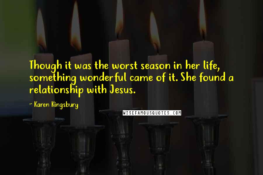 Karen Kingsbury Quotes: Though it was the worst season in her life, something wonderful came of it. She found a relationship with Jesus.