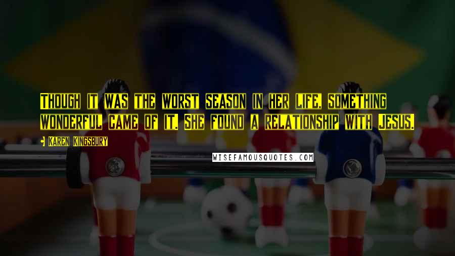 Karen Kingsbury Quotes: Though it was the worst season in her life, something wonderful came of it. She found a relationship with Jesus.