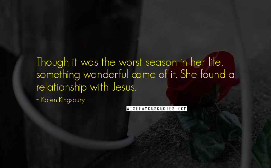 Karen Kingsbury Quotes: Though it was the worst season in her life, something wonderful came of it. She found a relationship with Jesus.