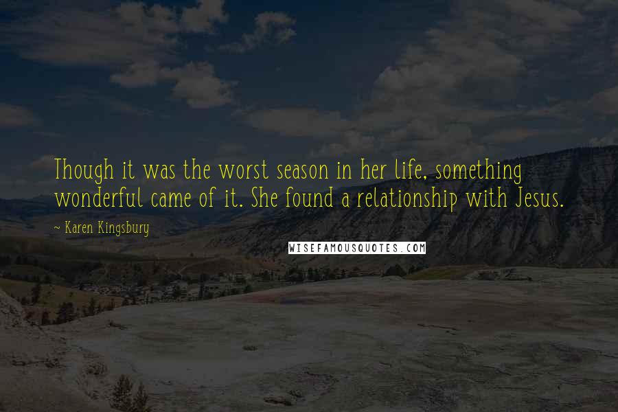 Karen Kingsbury Quotes: Though it was the worst season in her life, something wonderful came of it. She found a relationship with Jesus.