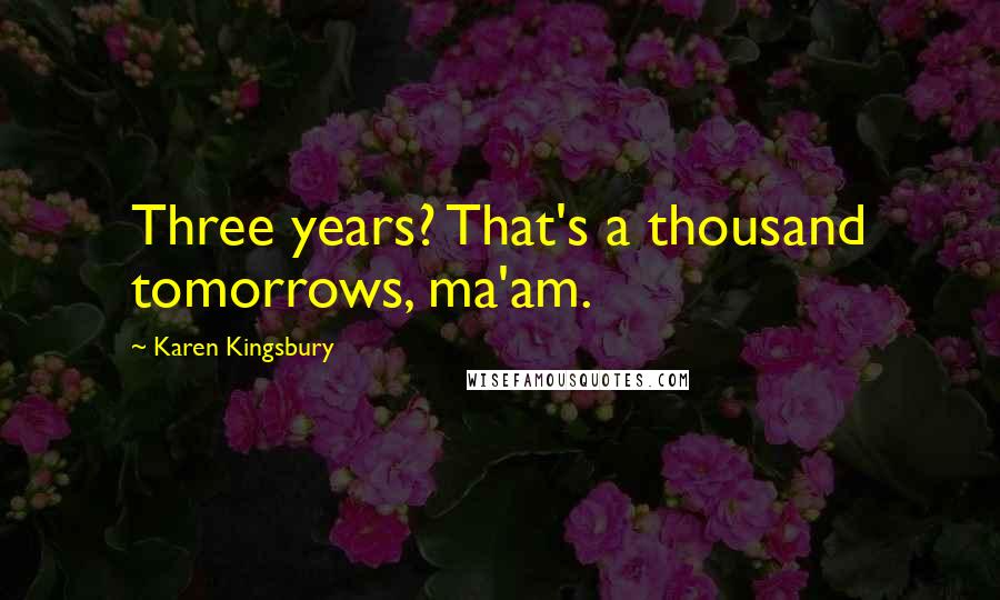 Karen Kingsbury Quotes: Three years? That's a thousand tomorrows, ma'am.